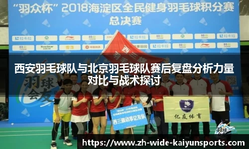西安羽毛球队与北京羽毛球队赛后复盘分析力量对比与战术探讨